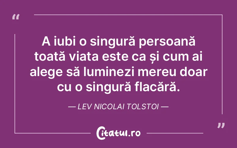 A iubi o singură persoană toată viața este ca și cum ai alege să luminezi mereu doar cu o singură flacără. Lev Nicolai Tolstoi