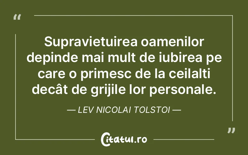 Supraviețuirea oamenilor depinde mai mult de iubirea pe care o primesc de la ceilalți decât de grijile lor personale. Lev Nicolai Tolstoi