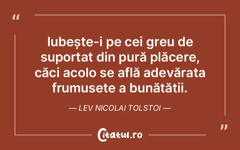 Iubește-i pe cei greu de suportat din pură plăcere, căci acolo se află adevărata frumusețe a bunătății. Lev Nicolai Tolstoi