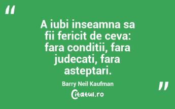 A iubi inseamna sa fii fericit de ceva: fara conditii, fara judecati, fara asteptari. Barry Neil Kaufman...