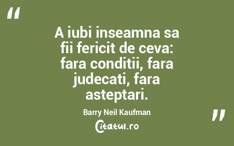 A iubi inseamna sa fii fericit de ceva: fara conditii, fara judecati, fara asteptari. Barry Neil Kaufman
