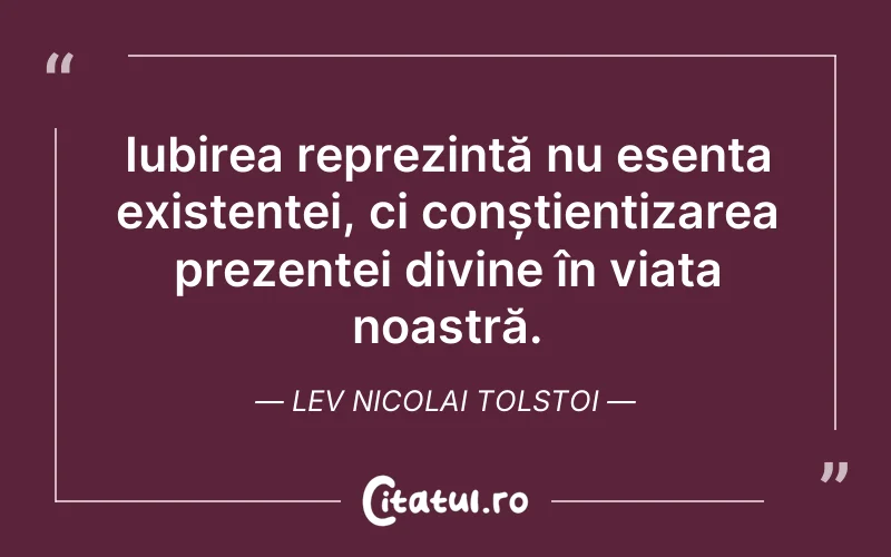 Iubirea reprezintă nu esența existenței, ci conștientizarea prezenței divine în viața noastră. Lev Nicolai Tolstoi