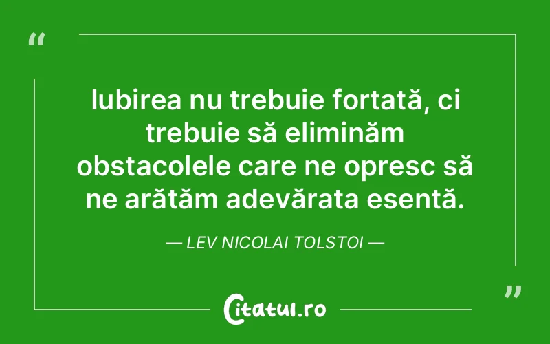Iubirea nu trebuie forțată, ci trebuie să eliminăm obstacolele care ne opresc să ne arătăm adevărata esență. Lev Nicolai Tolstoi