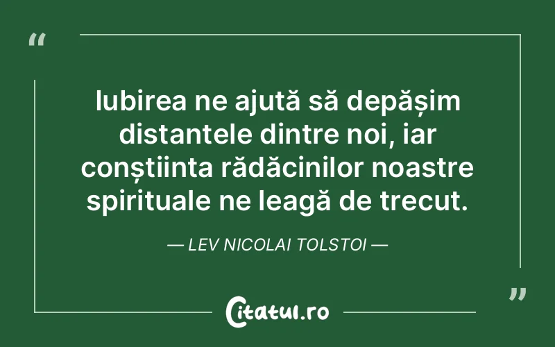 Iubirea ne ajută să depășim distanțele dintre noi, iar conștiința rădăcinilor noastre spirituale ne leagă de trecut. Lev Nicolai Tolstoi