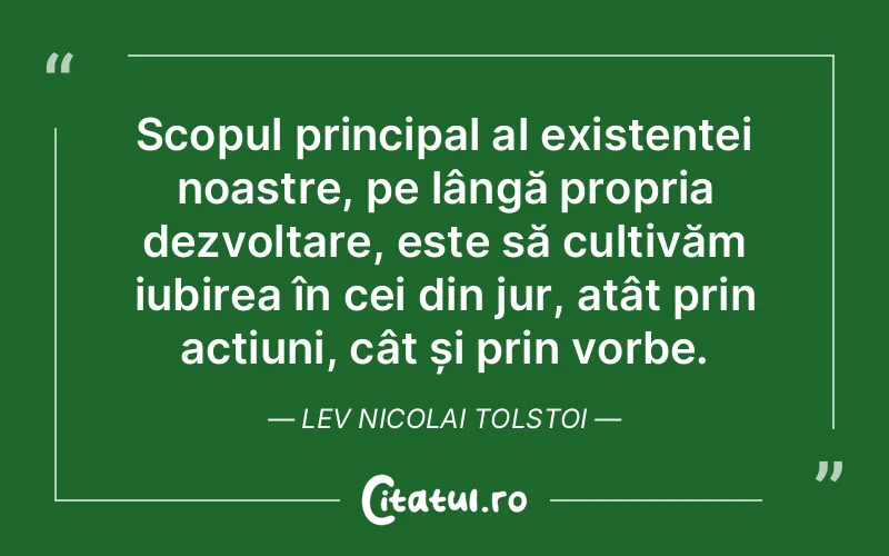 Scopul principal al existenței noastre, pe lângă propria dezvoltare, este să cultivăm iubirea în cei din jur, atât prin acțiuni, cât și prin vorbe. Lev Nicolai Tolstoi