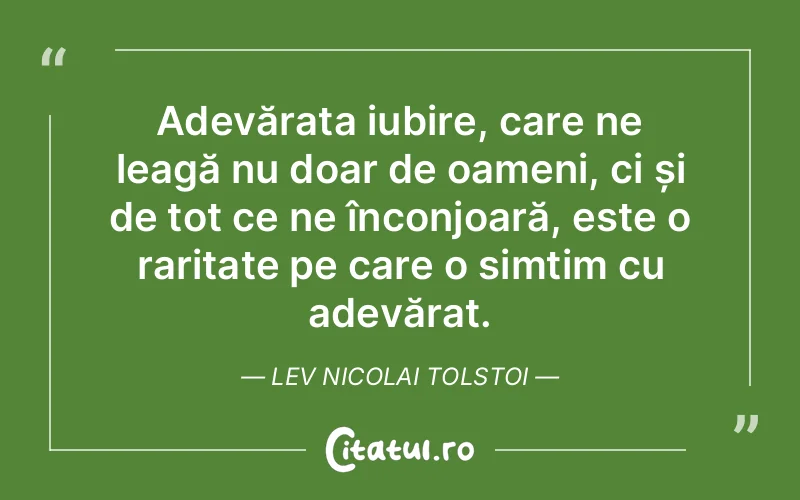 Adevărata iubire, care ne leagă nu doar de oameni, ci și de tot ce ne înconjoară, este o raritate pe care o simțim cu adevărat. Lev Nicolai Tolstoi