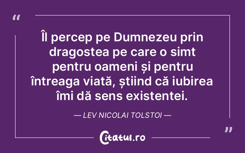 Îl percep pe Dumnezeu prin dragostea pe care o simt pentru oameni și pentru întreaga viață, știind că iubirea îmi dă sens existenței. Lev Nicolai Tolstoi