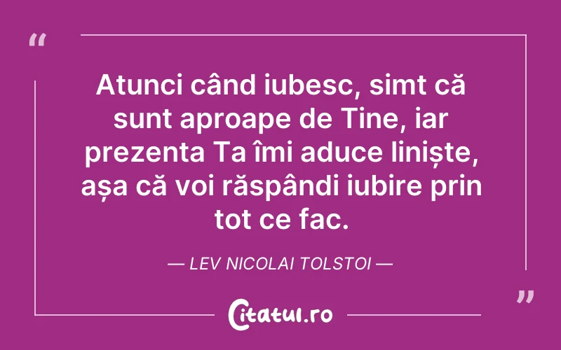 Atunci când iubesc, simt că sunt aproape de Tine, iar prezența Ta îmi aduce liniște, așa că voi răspândi iubire prin tot ce fac. Lev Nicolai Tolstoi