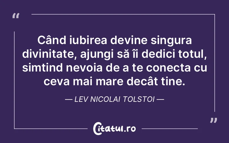 Când iubirea devine singura divinitate, ajungi să îi dedici totul, simțind nevoia de a te conecta cu ceva mai mare decât tine. Lev Nicolai Tolstoi