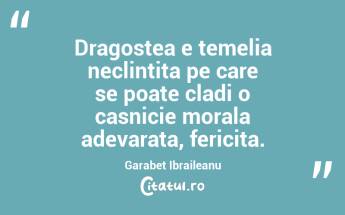 Dragostea e temelia neclintita pe care se poate cladi o casnicie morala adevarata, fericita. Garabet Ibraileanu...