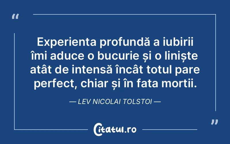 Experiența profundă a iubirii îmi aduce o bucurie și o liniște atât de intensă încât totul pare perfect, chiar și în fața morții. Lev Nicolai Tolstoi