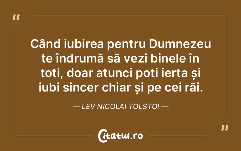 Când iubirea pentru Dumnezeu te îndrumă să vezi binele în toți, doar atunci poți ierta și iubi sincer chiar și pe cei răi. Lev Nicolai Tolstoi