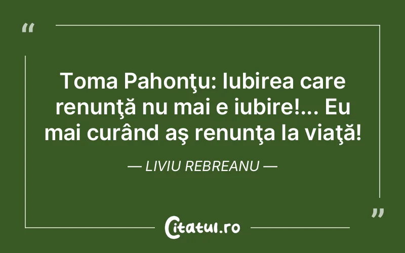 Toma Pahonţu: Iubirea care renunţă nu mai e iubire!... Eu mai curând aş renunţa la viaţă! Liviu Rebreanu