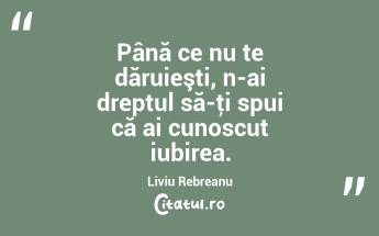  Până ce nu te dăruieşti, n-ai dreptul să-ţi spui că ai cunoscut iubirea. Liviu Rebreanu...