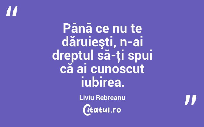  Până ce nu te dăruieşti, n-ai dreptul să-ţi spui că ai cunoscut iubirea. Liviu Rebreanu
