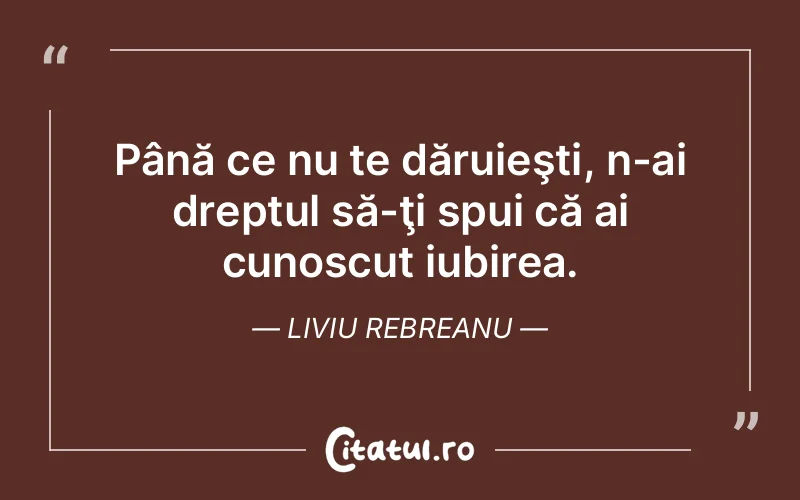 Până ce nu te dăruieşti, n-ai dreptul să-ţi spui că ai cunoscut iubirea. Liviu Rebreanu