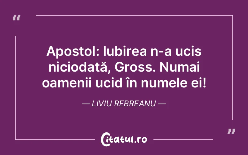Apostol: Iubirea n-a ucis niciodată, Gross. Numai oamenii ucid în numele ei! Liviu Rebreanu