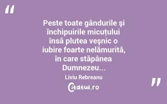 Peste toate gândurile şi închipuirile micuţului însă plutea veşnic o iubire foarte nelămurită, în care stăpânea Dumnezeu... Liviu Rebreanu...