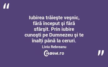  Iubirea trăieşte veşnic, fără început şi fără sfârşit. Prin iubire cunoşti pe Dumnezeu şi te înalţi până la ceruri. Liviu Rebreanu...