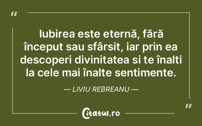 Iubirea este eternă, fără început sau sfârșit, iar prin ea descoperi divinitatea și te înalți la cele mai înalte sentimente. Liviu Rebreanu
