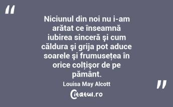 Niciunul din noi nu i-am arătat ce înseamnă iubirea sinceră şi cum căldura şi grija pot aduce soarele şi frumuseţea în orice colţişor de pe pământ. Louisa May Alcott...