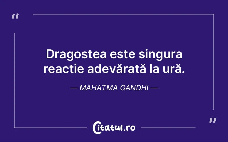 Dragostea este singura reacție adevărată la ură. Mahatma Gandhi