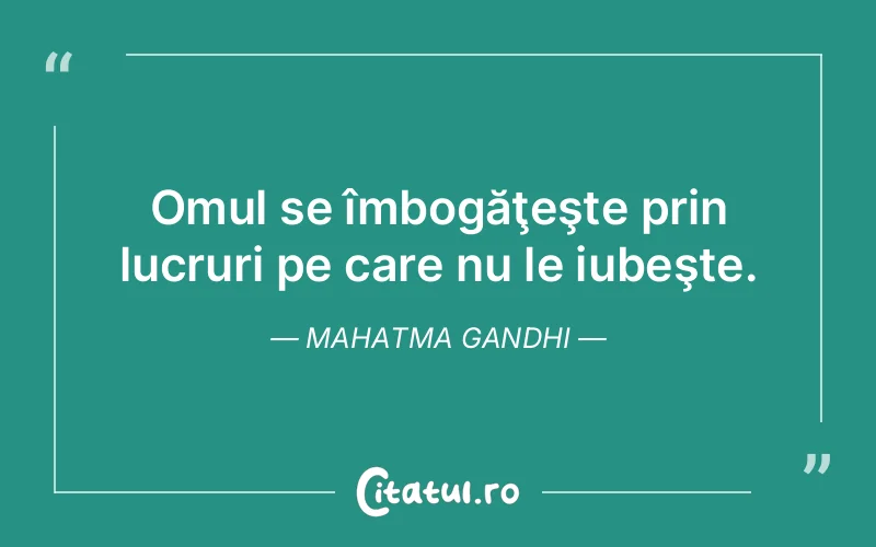 Omul se îmbogăţeşte prin lucruri pe care nu le iubeşte. Mahatma Gandhi