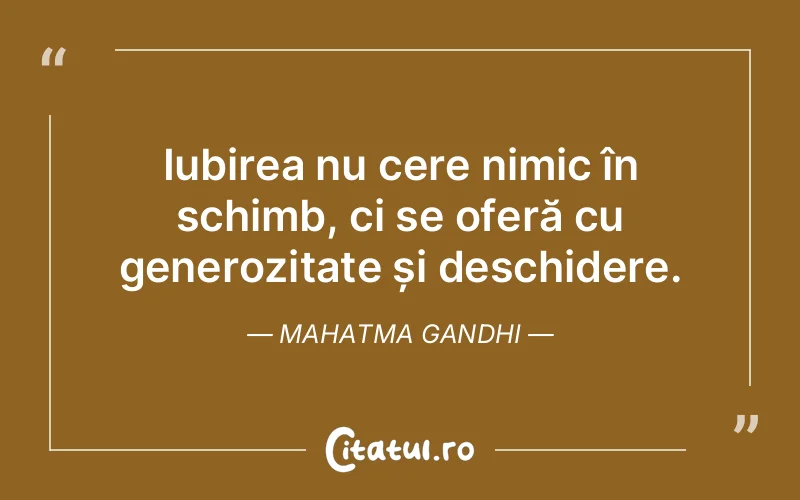 Iubirea nu cere nimic în schimb, ci se oferă cu generozitate și deschidere. Mahatma Gandhi