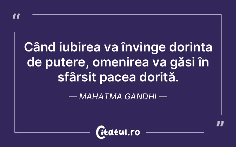Când iubirea va învinge dorința de putere, omenirea va găsi în sfârșit pacea dorită. Mahatma Gandhi
