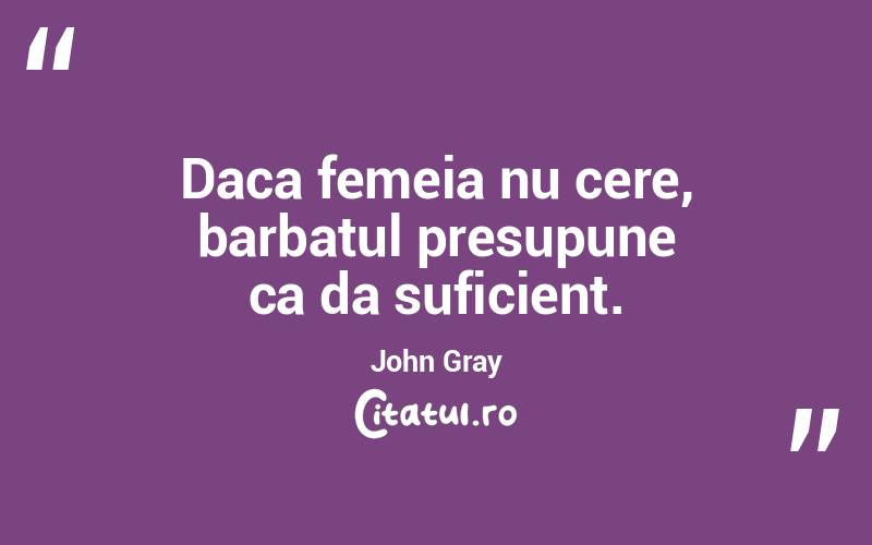 Daca femeia nu cere, barbatul presupune ca da suficient. John Gray
