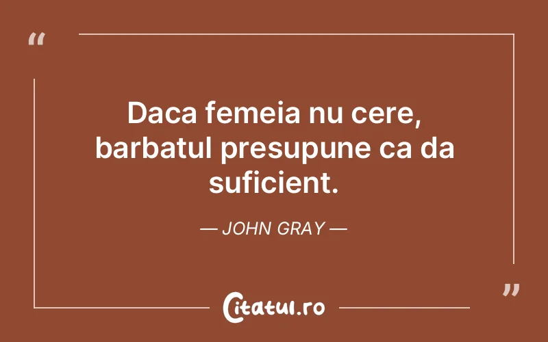 Daca femeia nu cere, barbatul presupune ca da suficient. John Gray