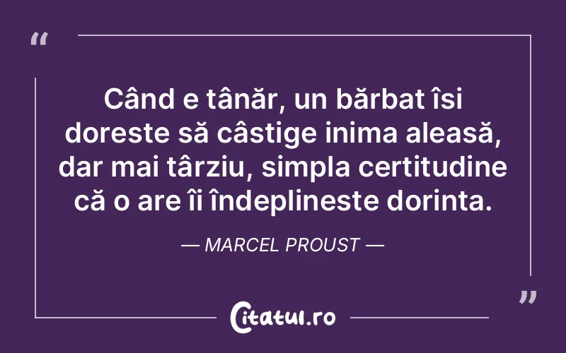 Când e tânăr, un bărbat își dorește să câștige inima aleasă, dar mai târziu, simpla certitudine că o are îi îndeplinește dorința. Marcel Proust
