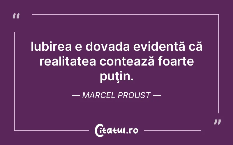 Iubirea e dovada evidentă că realitatea contează foarte puţin. Marcel Proust