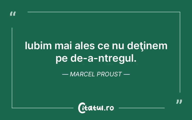 Iubim mai ales ce nu deţinem pe de-a-ntregul. Marcel Proust