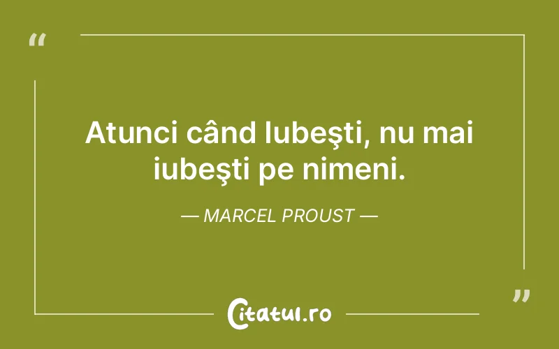 Atunci când Iubeşti, nu mai iubeşti pe nimeni. Marcel Proust