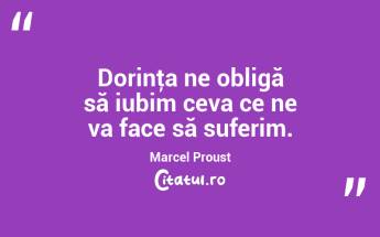 Dorinţa ne obligă să iubim ceva ce ne va face să suferim. Marcel Proust...