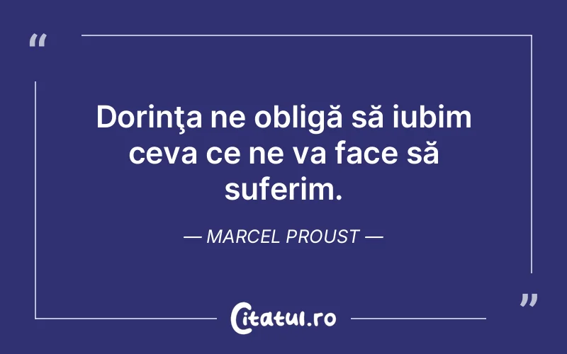 Dorinţa ne obligă să iubim ceva ce ne va face să suferim. Marcel Proust