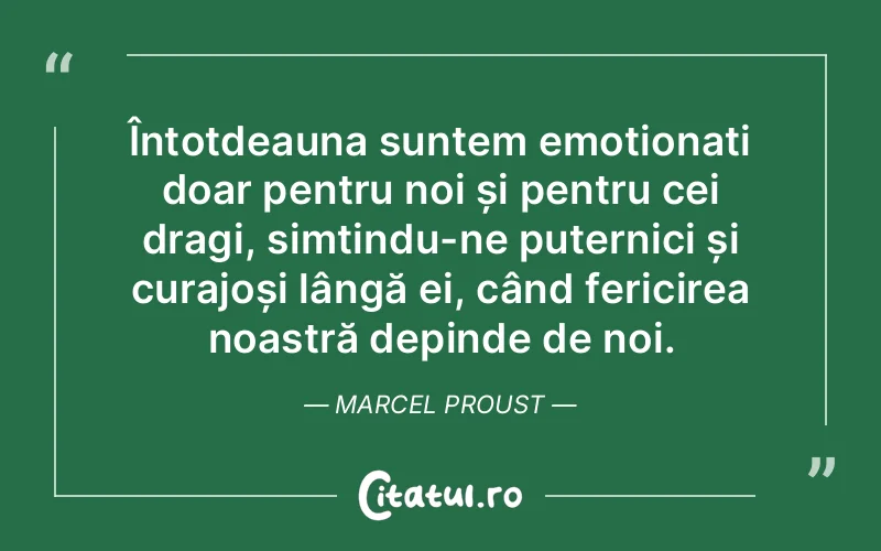 Întotdeauna suntem emoționați doar pentru noi și pentru cei dragi, simțindu-ne puternici și curajoși lângă ei, când fericirea noastră depinde de noi. Marcel Proust