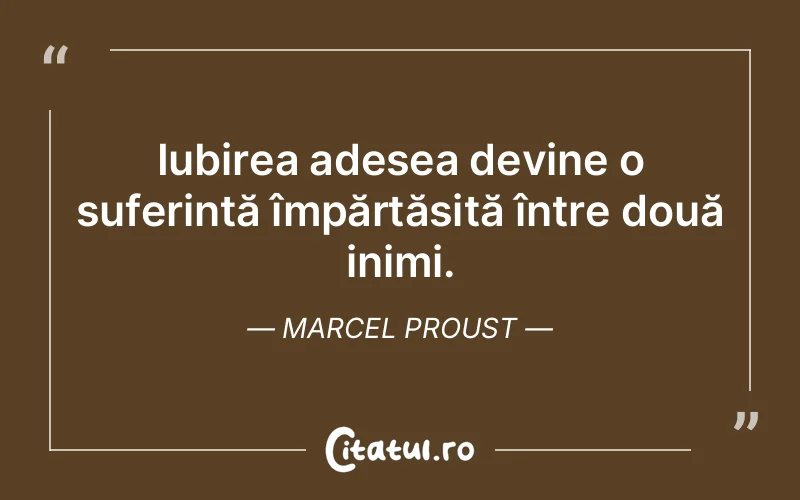Iubirea adesea devine o suferință împărtășită între două inimi. Marcel Proust