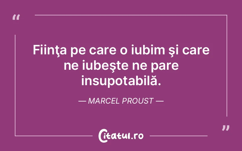 Fiinţa pe care o iubim şi care ne iubeşte ne pare insupotabilă. Marcel Proust