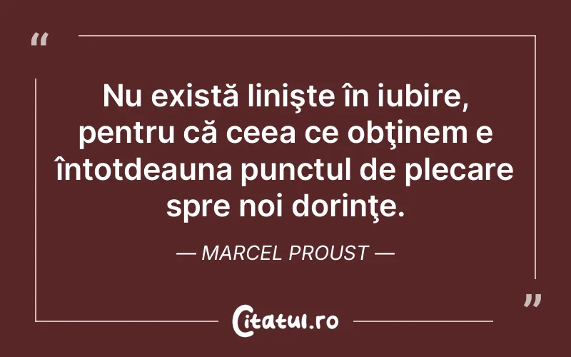 Nu există linişte în iubire, pentru că ceea ce obţinem e întotdeauna punctul de plecare spre noi dorinţe. Marcel Proust