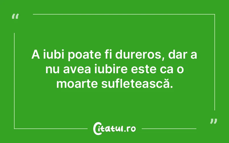 A iubi poate fi dureros, dar a nu avea iubire este ca o moarte sufletească.