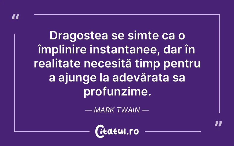 Dragostea se simte ca o împlinire instantanee, dar în realitate necesită timp pentru a ajunge la adevărata sa profunzime. Mark Twain