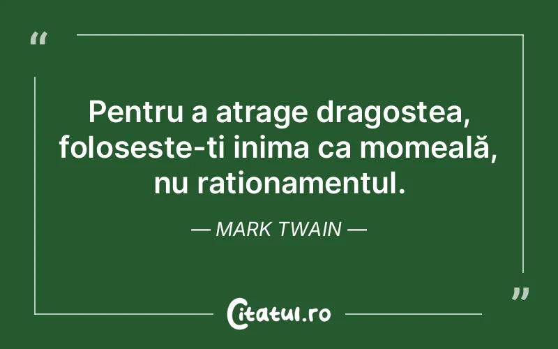 Pentru a atrage dragostea, folosește-ți inima ca momeală, nu raționamentul. Mark Twain