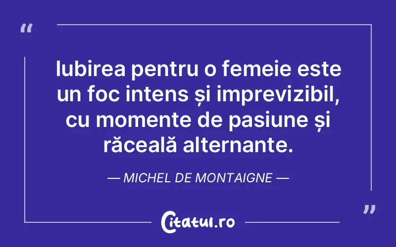 Iubirea pentru o femeie este un foc intens și imprevizibil, cu momente de pasiune și răceală alternante. Michel de Montaigne
