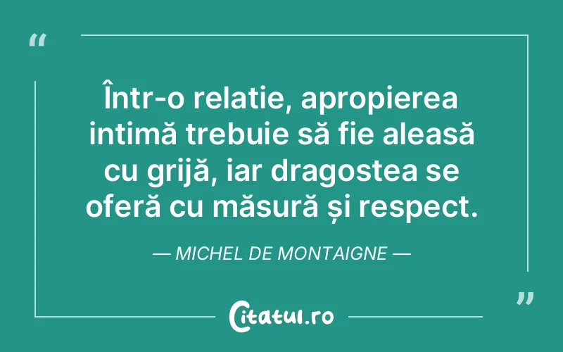 Într-o relație, apropierea intimă trebuie să fie aleasă cu grijă, iar dragostea se oferă cu măsură și respect. Michel de Montaigne
