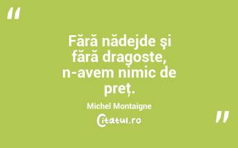 Fără nădejde şi fără dragoste, n-avem nimic de preţ. Michel Montaigne...
