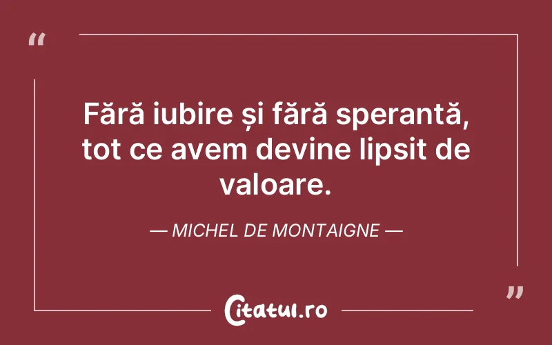 Fără iubire și fără speranță, tot ce avem devine lipsit de valoare. Michel de Montaigne