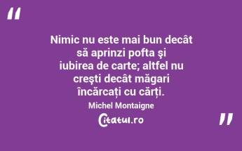 Nimic nu este mai bun decât să aprinzi pofta şi iubirea de carte; altfel nu creşti decât măgari încărcaţi cu cărţi. Michel Montaigne...