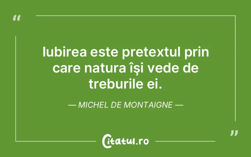 Iubirea este pretextul prin care natura îşi vede de treburile ei. Michel de Montaigne